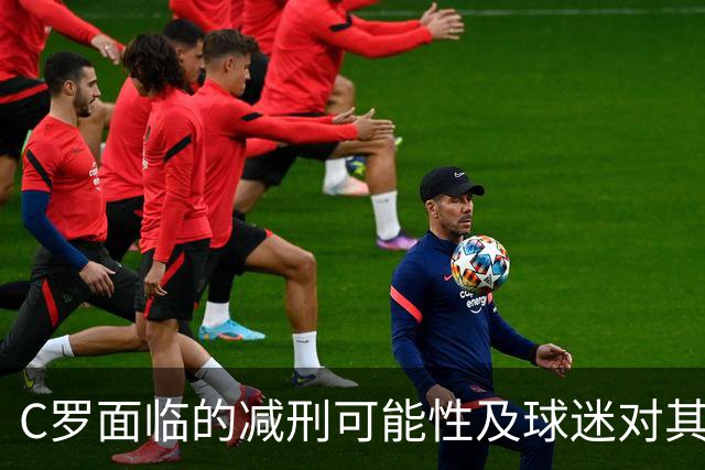 C罗面临的减刑可能性及球迷对其国家队前景的反馈